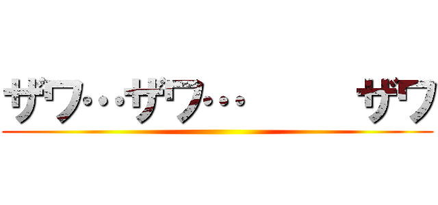 ザワ…ザワ…     ザワ ()