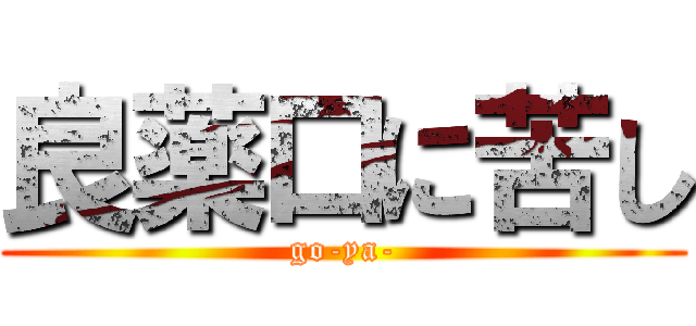 良薬口に苦し (go-ya-)