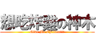 想吃炸雞の神木 (Give Me Chicken!!!)