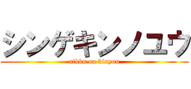 シンゲキンノユウ (atkku on kinyuu)
