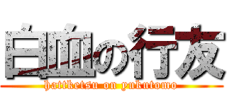 白血の行友 (hattketsu on yukutomo)