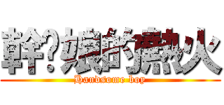幹你娘的熱火 (Handsome boy)