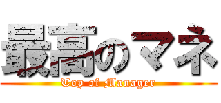 最高のマネ (Top of Manager)