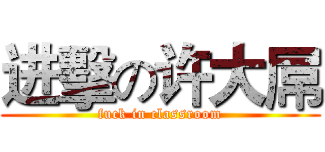 进擊の许大屌 (fuck in classroom)