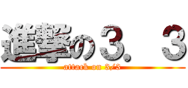 進撃の３．３ (attack on 3/3)