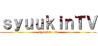 ｓｙｕｕｋｉｎＴＶ (syuukin  tv)