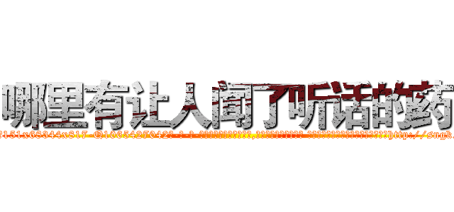哪里有让人闻了听话的药 (哪里有让人闻了听话的药【电-话151x68344x817-Q1065427042元-吉-药-业】我们做的是长期生意,靠的是老客户长期支持 哪里有让人闻了听话的药在发表了一篇http://sngk.net/ie5D6d

参考消息网我们做的是长期生意,靠的是老客户长期支持也许我们早该意识到，就连鲍勃·霍斯金斯（金球奖戏剧类电影男主角 
)