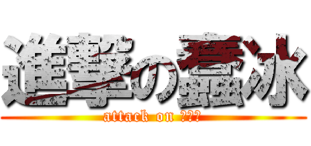 進撃の蠢冰 (attack on アイス)