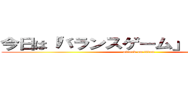 今日は「バランスゲーム」を行いました。 (attack on titan)
