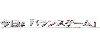 今日は「バランスゲーム」を行いました。 (attack on titan)