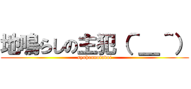 地鳴らしの主犯（＾＿＾） (syuhannotudoi)