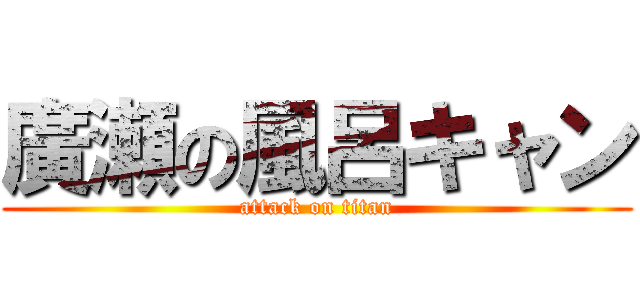 廣瀬の風呂キャン (attack on titan)