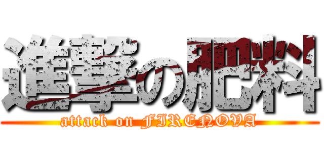 進撃の肥料 (attack on FIRENOVA)
