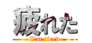 疲れた (I\'m tired)