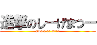 進撃のしーげまつー (attack on titan)