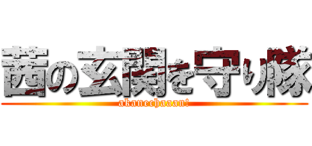 茜の玄関を守り隊 (akanechaaan!)