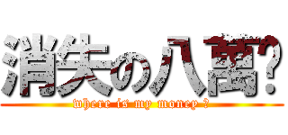 消失の八萬ㄧ (where is my money ?)