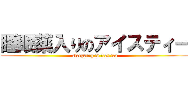 睡眠薬入りのアイスティー (sleepdrug in iced tea)