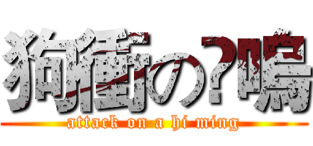 狗衝の閪嗚 (attack on a hi ming)