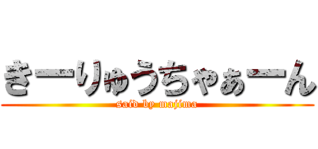 きーりゅうちゃぁーん (said by majima)
