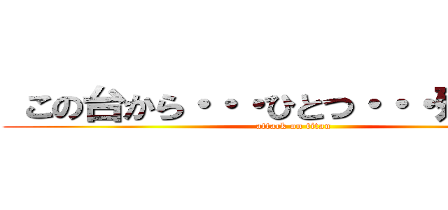  この台から・・・ひとつ・・・残らず！！ (attack on titan)