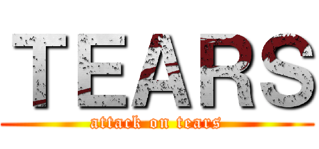 ＴＥＡＲＳ (attack on tears)