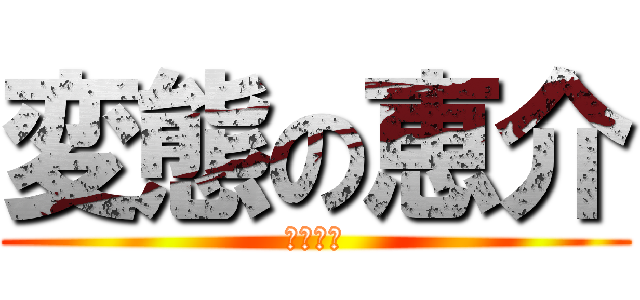 変態の恵介 (へんたい)