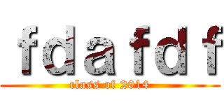ｆｄａｆｄｆ (class of 2014)