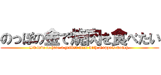 のっぽの金で焼肉を食べたい (I'd love to have a grilled meat with Noppo's money.)