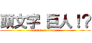 頭文字 巨人！？ (initial on titan !?)