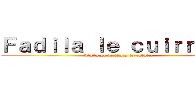 Ｆａｄｉｌａ ｌｅ ｃｕｉｒｒａｓｅ (L’attaque du titans légendaire)