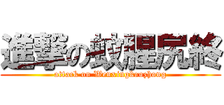 進撃の蚊腥尻終 (attack on Wenxingkaozhong)