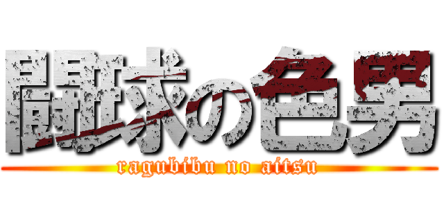 闘球の色男 (ragubibu no aitsu)