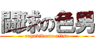 闘球の色男 (ragubibu no aitsu)