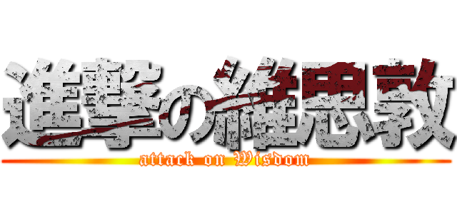 進撃の維思敦 (attack on Wisdom)