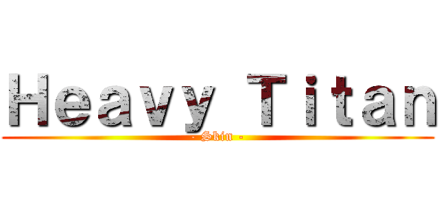 Ｈｅａｖｙ Ｔｉｔａｎ (- Skin -)