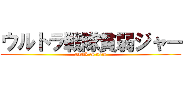 ウルトラ戦隊貧弱ジャー (attack on titan)