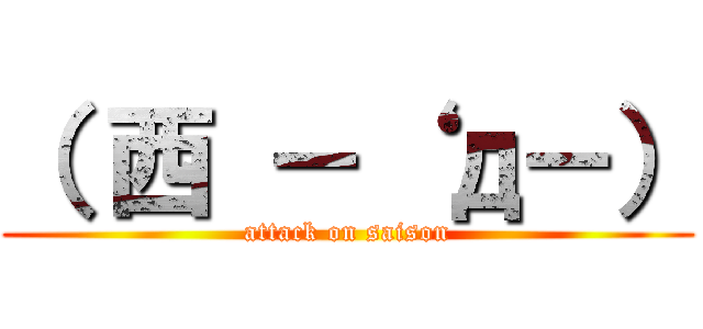（ 西 －‘ д－） (attack on saison)