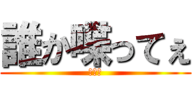 誰か喋ってぇ (???)