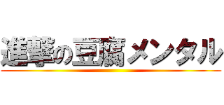進撃の豆腐メンタル ()