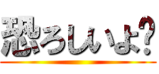 恐ろしいよ❔ ()