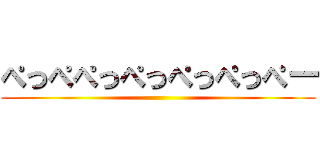 ぺっぺぺっぺっぺっぺっぺー ()