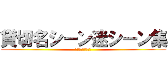 貸切名シーン迷シーン集 (２０２４／１１／９)