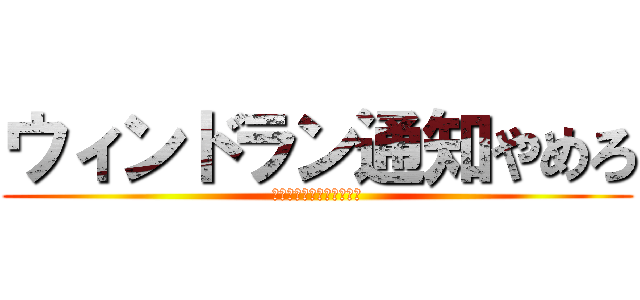 ウィンドラン通知やめろ (ウィンドラン知らせやめろ)