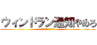 ウィンドラン通知やめろ (ウィンドラン知らせやめろ)