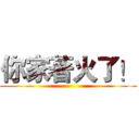 你家著火了！ ()