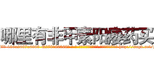 哪里有非甲素阳痿药买 (哪里有非甲素阳痿药买【电-186x2687x6963-Q278180069元-吉-药-业】我们做的是长期生意,靠的是老客户长期支持 http://sngk.net/ykCkd3
)