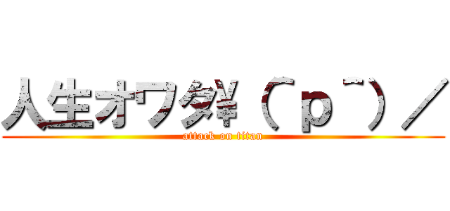 人生オワタ\（＾ｐ＾）／ (attack on titan)