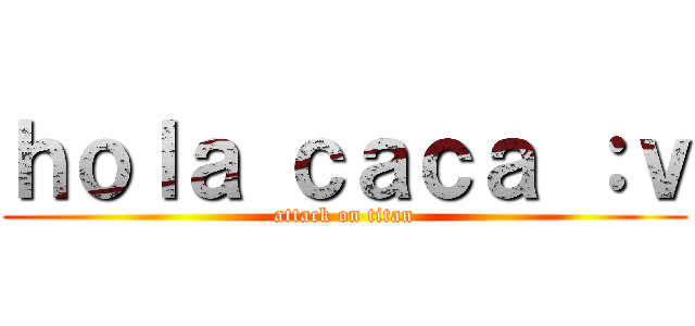 ｈｏｌａ ｃａｃａ ：ｖ (attack on titan)