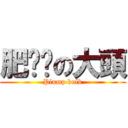 肥嘟嘟の大頭 (Plump bulk)